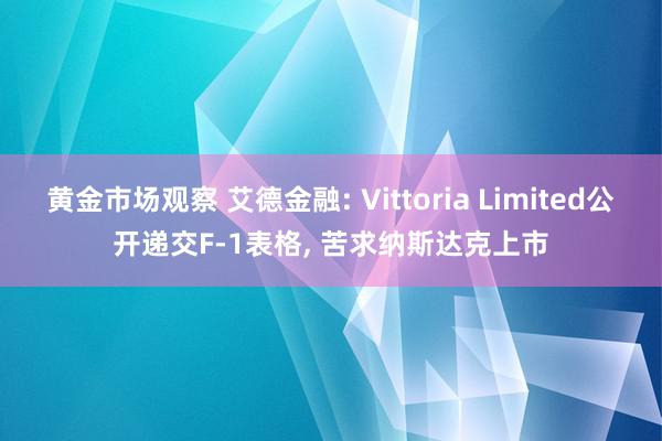 黄金市场观察 艾德金融: Vittoria Limited公开递交F-1表格, 苦求纳斯达克上市