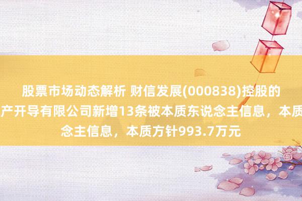 股票市场动态解析 财信发展(000838)控股的连云港财信房地产开导有限公司新增13条被本质东说念主信息，本质方针993.7万元