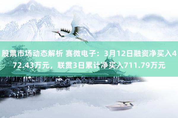 股票市场动态解析 赛微电子：3月12日融资净买入472.43万元，联贯3日累计净买入711.79万元