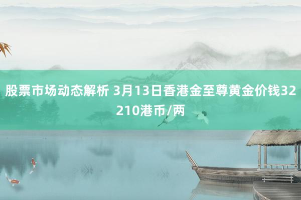 股票市场动态解析 3月13日香港金至尊黄金价钱32210港币/两