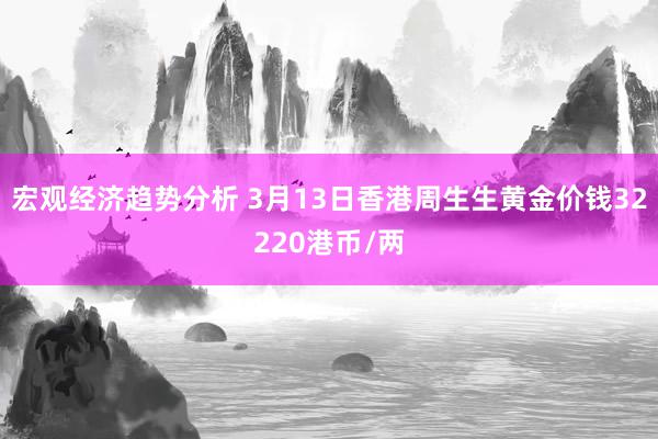 宏观经济趋势分析 3月13日香港周生生黄金价钱32220港币/两