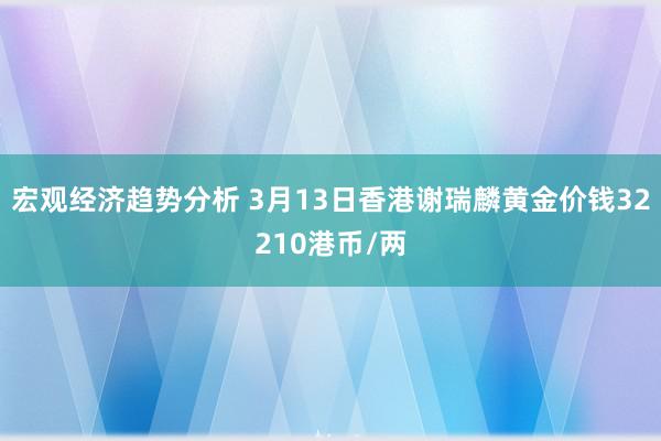 宏观经济趋势分析 3月13日香港谢瑞麟黄金价钱32210港币/两