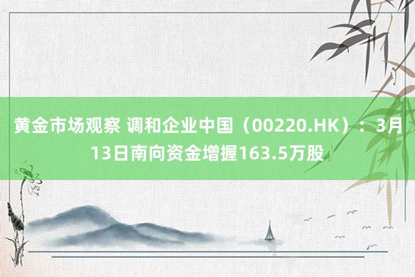 黄金市场观察 调和企业中国（00220.HK）：3月13日南向资金增握163.5万股