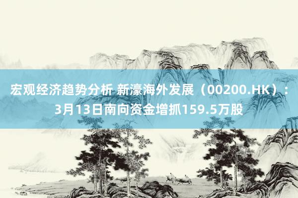 宏观经济趋势分析 新濠海外发展（00200.HK）：3月13日南向资金增抓159.5万股